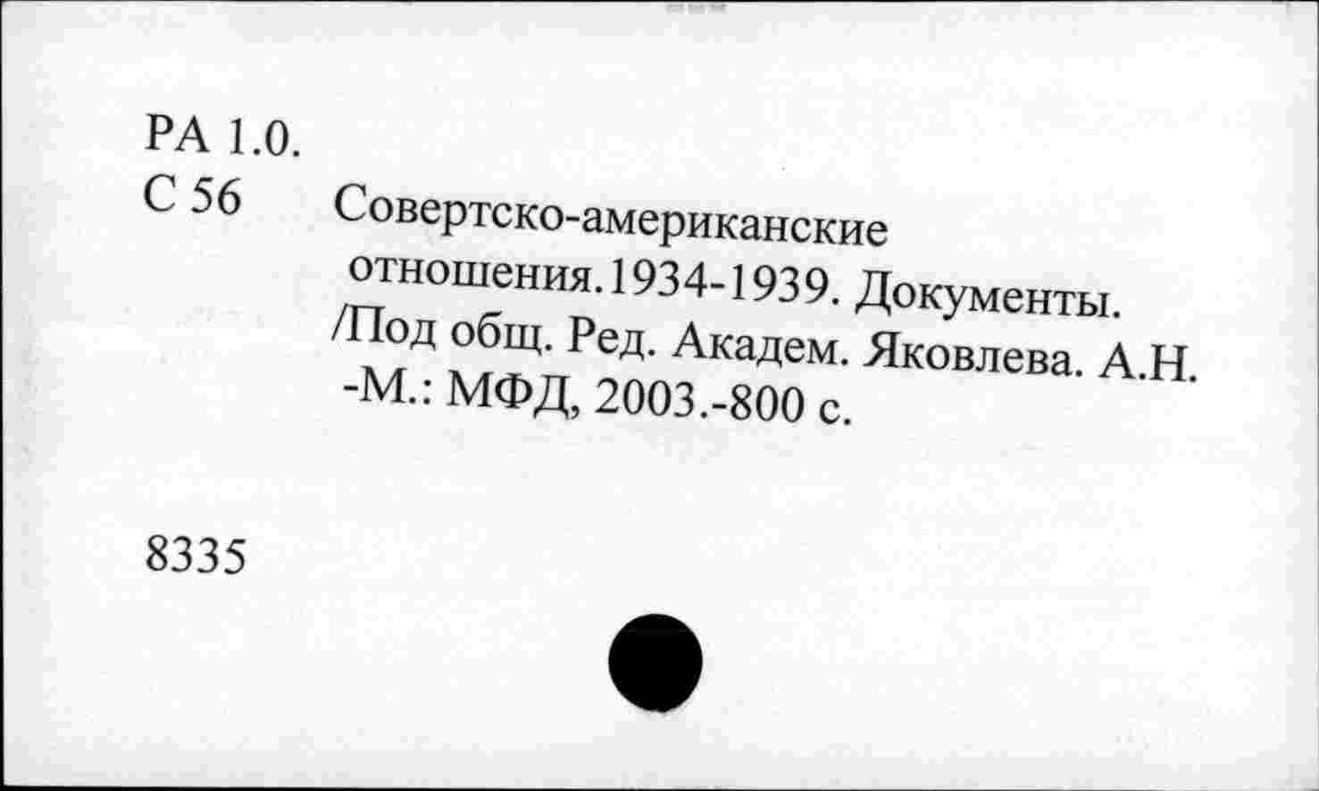 ﻿РА 1.0.
С 56 Совертско-американские
отношения. 1934-1939. Документы. /Под общ. Ред. Академ. Яковлева. А.Н. -М.: МФД, 2003.-800 с.
8335